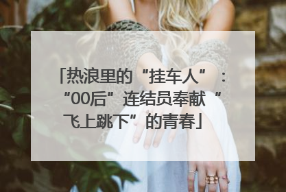 热浪里的“挂车人”：“00后”连结员奉献“飞上跳下”的青春