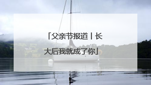 父亲节报道丨长大后我就成了你