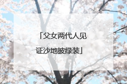 父女两代人见证沙地披绿装