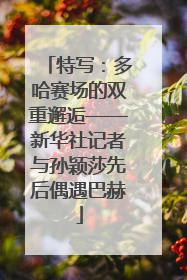 特写：多哈赛场的双重邂逅——新华社记者与孙颖莎先后偶遇巴赫