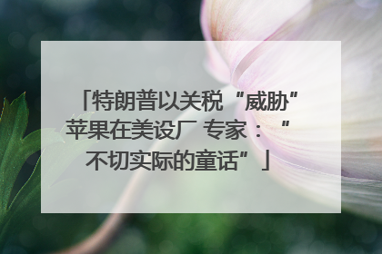 特朗普以关税“威胁”苹果在美设厂 专家：“不切实际的童话”