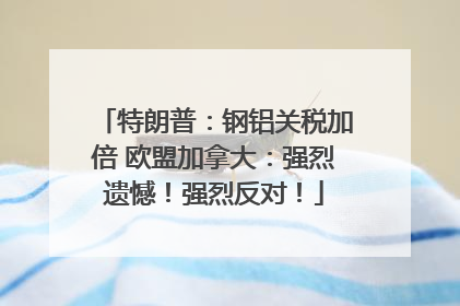 特朗普：钢铝关税加倍 欧盟加拿大：强烈遗憾！强烈反对！