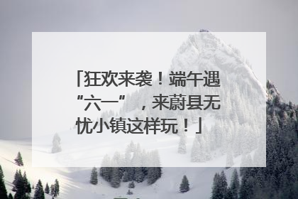 狂欢来袭！端午遇“六一”，来蔚县无忧小镇这样玩！