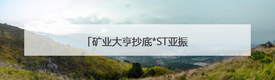 矿业大亨抄底*ST亚振 7个交易日浮盈超5亿元