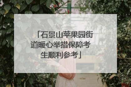 石景山苹果园街道暖心举措保障考生顺利参考
