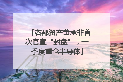 睿郡资产董承非首次官宣“封盘”，一季度重仓半导体