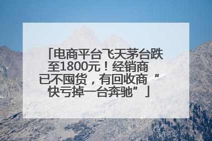 电商平台飞天茅台跌至1800元！经销商已不囤货，有回收商“快亏掉一台奔驰”