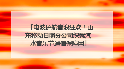 电波护航音浪狂欢！山东移动日照分公司织就汽水音乐节通信保障网