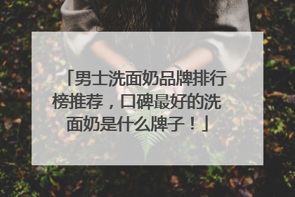 男士洗面奶品牌排行榜推荐，口碑最好的洗面奶是什么牌子！