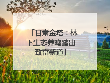 甘肃金塔：林下生态养鸡踏出致富新道