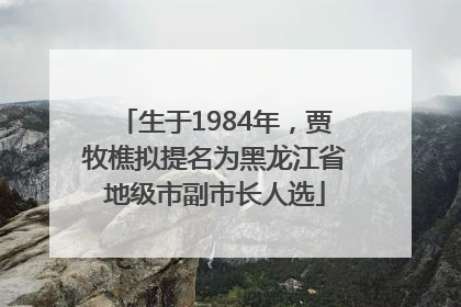 生于1984年，贾牧樵拟提名为黑龙江省地级市副市长人选