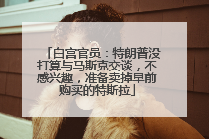 白宫官员：特朗普没打算与马斯克交谈，不感兴趣，准备卖掉早前购买的特斯拉