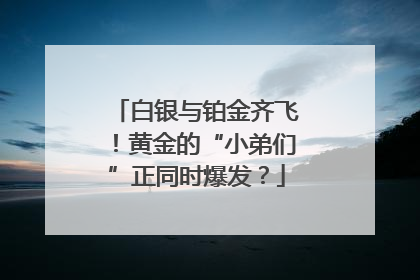 白银与铂金齐飞！黄金的“小弟们”正同时爆发？