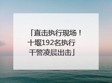 直击执行现场！十堰192名执行干警凌晨出击