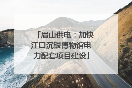 眉山供电：加快江口沉银博物馆电力配套项目建设