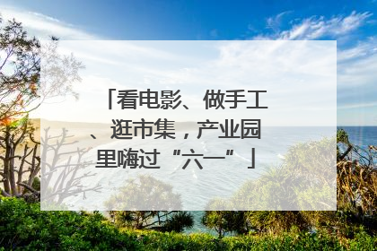 看电影、做手工、逛市集，产业园里嗨过“六一”