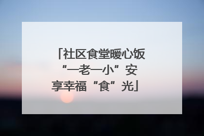 社区食堂暖心饭 “一老一小”安享幸福“食”光