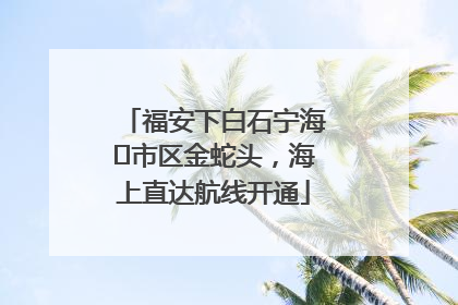 福安下白石宁海⇆市区金蛇头，海上直达航线开通