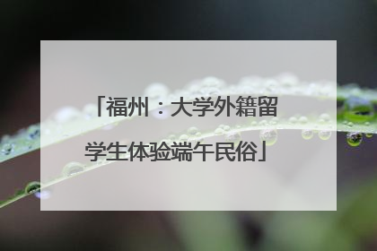 福州：大学外籍留学生体验端午民俗