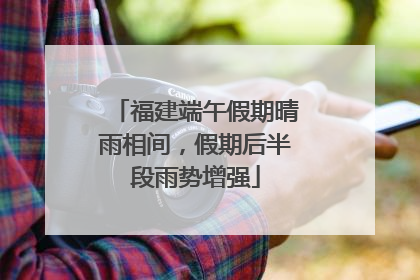 福建端午假期晴雨相间，假期后半段雨势增强