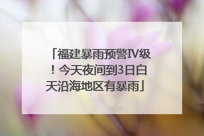 福建暴雨预警Ⅳ级！今天夜间到3日白天沿海地区有暴雨