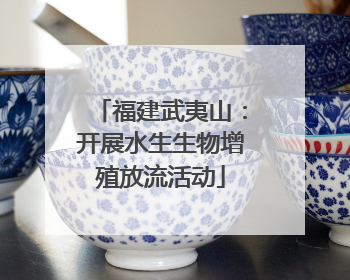 福建武夷山：开展水生生物增殖放流活动