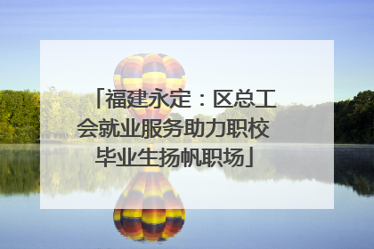 福建永定：区总工会就业服务助力职校毕业生扬帆职场