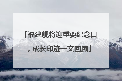 福建舰将迎重要纪念日，成长印迹一文回顾