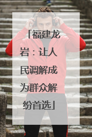 福建龙岩：让人民调解成为群众解纷首选