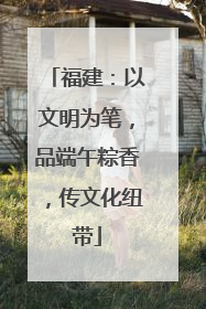 福建：以文明为笔，品端午粽香，传文化纽带