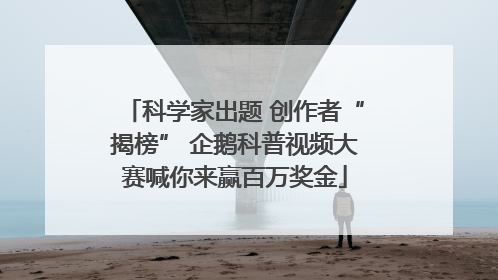 科学家出题 创作者“揭榜” 企鹅科普视频大赛喊你来赢百万奖金