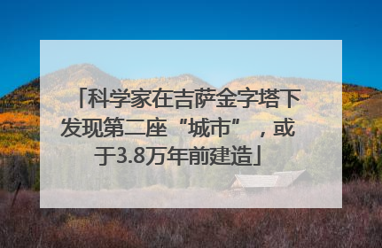 科学家在吉萨金字塔下发现第二座“城市”，或于3.8万年前建造