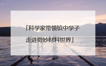 科学家带领镇中学子走进奇妙材料世界