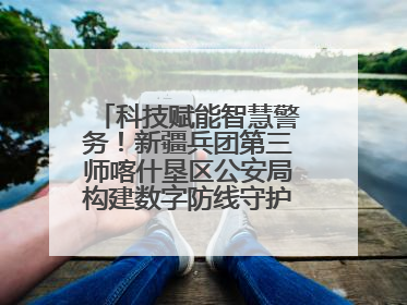 科技赋能智慧警务！新疆兵团第三师喀什垦区公安局构建数字防线守护边疆平安