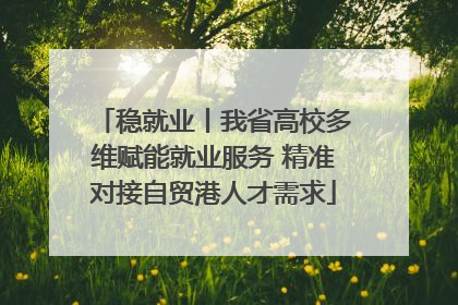 稳就业丨我省高校多维赋能就业服务 精准对接自贸港人才需求