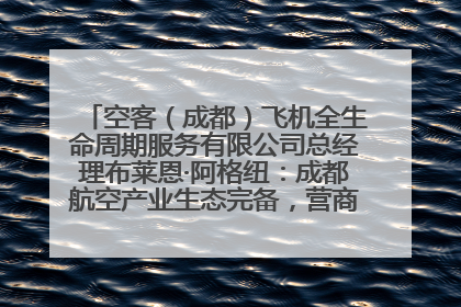 空客（成都）飞机全生命周期服务有限公司总经理布莱恩·阿格纽：成都航空产业生态完备，营商环境优势显著
