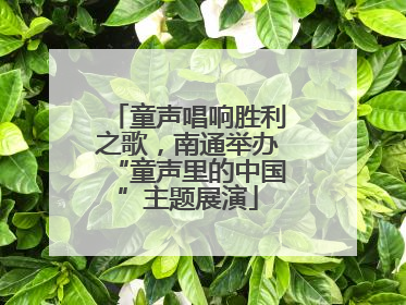 童声唱响胜利之歌，南通举办“童声里的中国”主题展演
