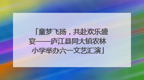 童梦飞扬，共赴欢乐盛宴——庐江县同大镇农林小学举办六一文艺汇演