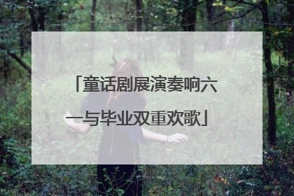 童话剧展演奏响六一与毕业双重欢歌