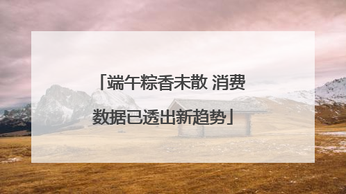 端午粽香未散 消费数据已透出新趋势