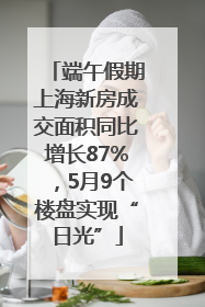端午假期上海新房成交面积同比增长87%，5月9个楼盘实现“日光”