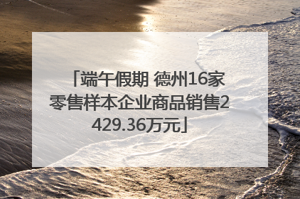 端午假期 德州16家零售样本企业商品销售2429.36万元