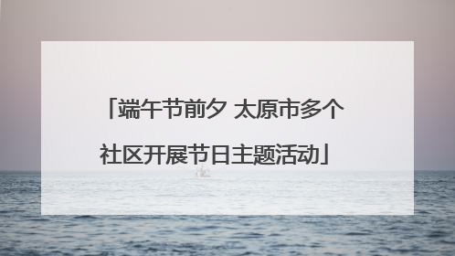 端午节前夕 太原市多个社区开展节日主题活动