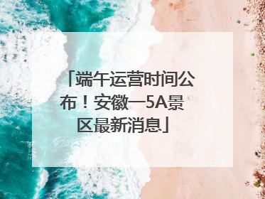 端午运营时间公布！安徽一5A景区最新消息