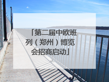 第二届中欧班列（郑州）博览会招商启动