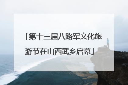 第十三届八路军文化旅游节在山西武乡启幕