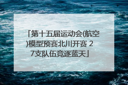 第十五届运动会(航空)模型预赛北川开赛 27支队伍竞逐蓝天