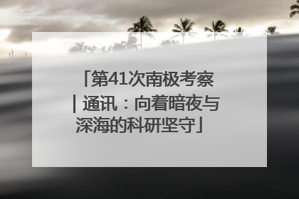 第41次南极考察｜通讯：向着暗夜与深海的科研坚守