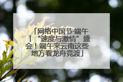 网络中国节·端午丨“速度与激情”盛会！端午来云南这些地方看龙舟竞渡