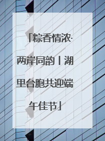 粽香情浓·两岸同韵丨湖里台胞共迎端午佳节